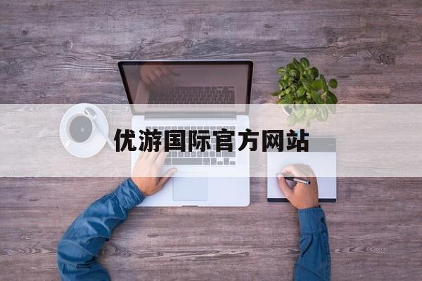 优游国际官方网站(优游国际官方网站入口)